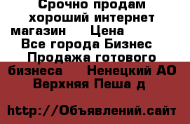 Срочно продам хороший интернет магазин.  › Цена ­ 4 600 - Все города Бизнес » Продажа готового бизнеса   . Ненецкий АО,Верхняя Пеша д.